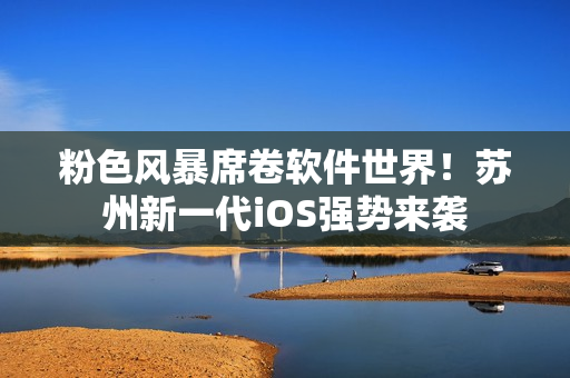 粉色风暴席卷软件世界！苏州新一代iOS强势来袭