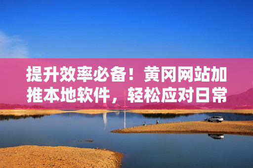提升效率必备！黄冈网站加推本地软件，轻松应对日常操作