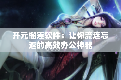 开元榴莲软件：让你流连忘返的高效办公神器
