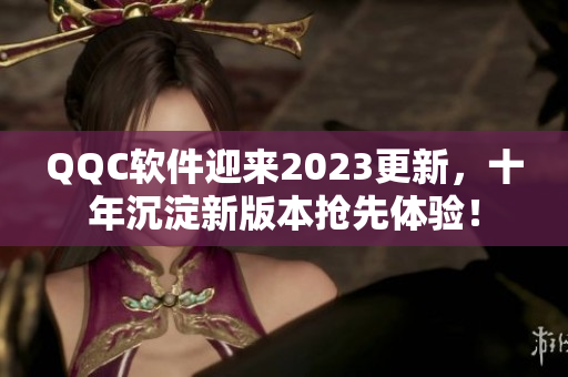 QQC软件迎来2023更新，十年沉淀新版本抢先体验！