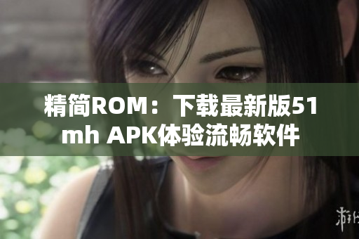 精简ROM：下载最新版51mh APK体验流畅软件