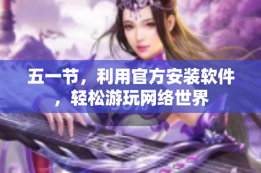五一节，利用官方安装软件，轻松游玩网络世界