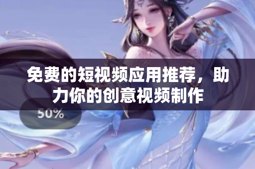 免费的短视频应用推荐，助力你的创意视频制作