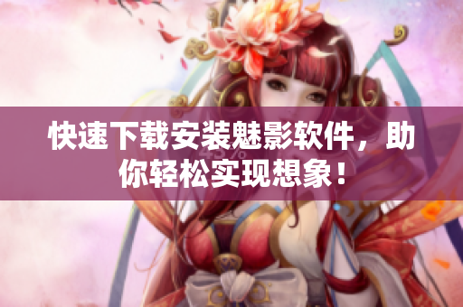 快速下载安装魅影软件，助你轻松实现想象！