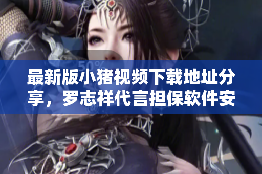 最新版小猪视频下载地址分享，罗志祥代言担保软件安全稳定