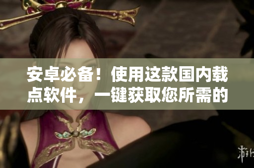 安卓必备！使用这款国内载点软件，一键获取您所需的软件资源