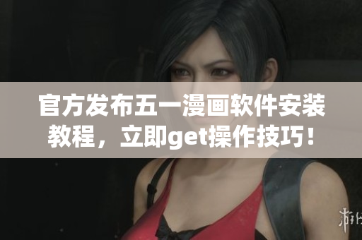 官方发布五一漫画软件安装教程，立即get操作技巧！