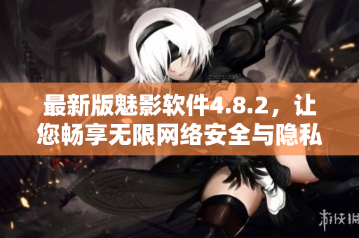 最新版魅影软件4.8.2，让您畅享无限网络安全与隐私保护