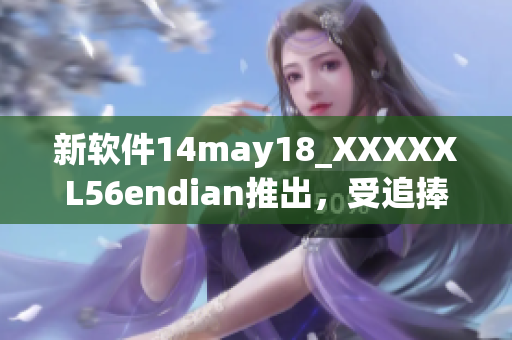 新软件14may18_XXXXXL56endian推出，受追捧的缅北之旅开启