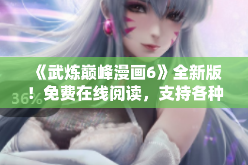 《武炼巅峰漫画6》全新版！免费在线阅读，支持各种操作系统