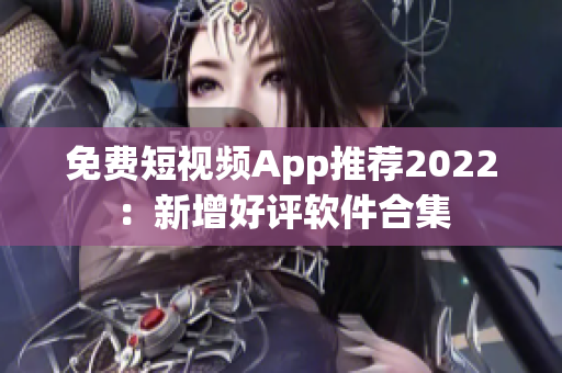 免费短视频App推荐2022：新增好评软件合集