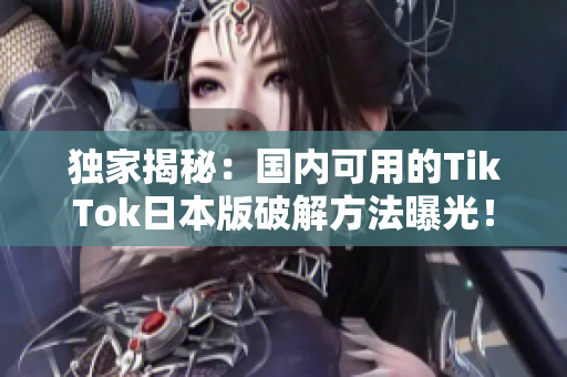 独家揭秘：国内可用的TikTok日本版破解方法曝光！