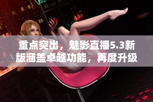 重点突出，魅影直播5.3新版涵盖卓越功能，再度升级！