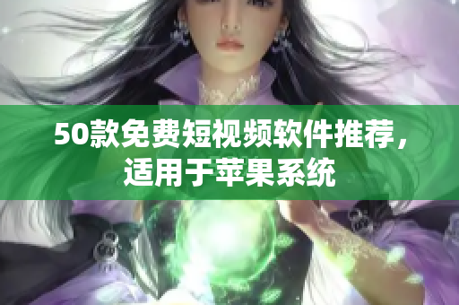 50款免费短视频软件推荐，适用于苹果系统