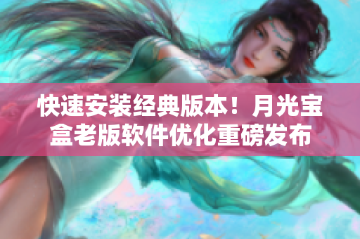 快速安装经典版本！月光宝盒老版软件优化重磅发布