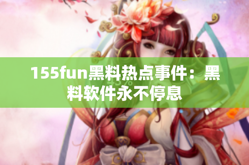 155fun黑料热点事件：黑料软件永不停息