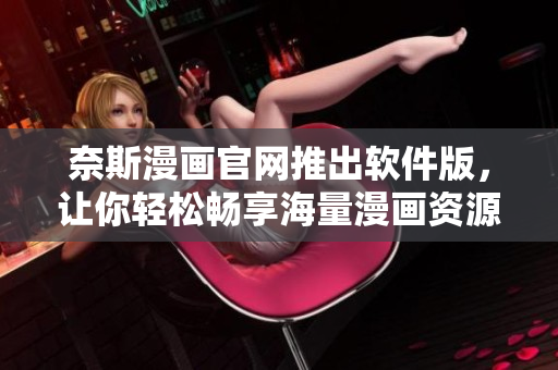 奈斯漫画官网推出软件版，让你轻松畅享海量漫画资源