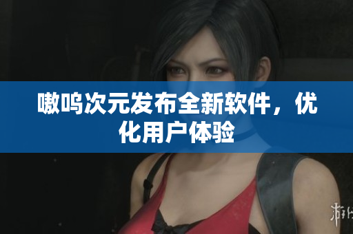 嗷呜次元发布全新软件，优化用户体验