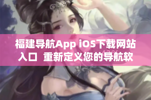 福建导航App iOS下载网站入口  重新定义您的导航软件