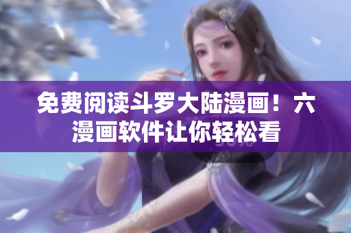 免费阅读斗罗大陆漫画！六漫画软件让你轻松看