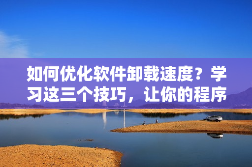 如何优化软件卸载速度？学习这三个技巧，让你的程序秒速卸载！