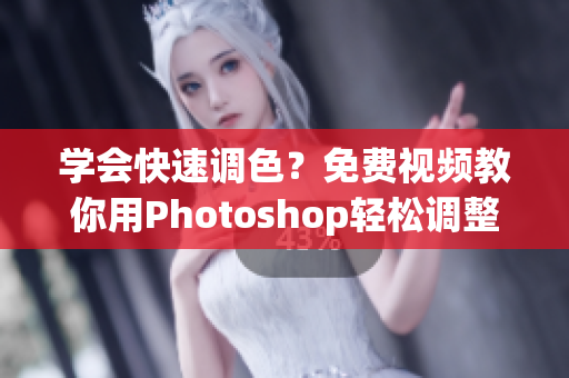 学会快速调色？免费视频教你用Photoshop轻松调整大片色彩