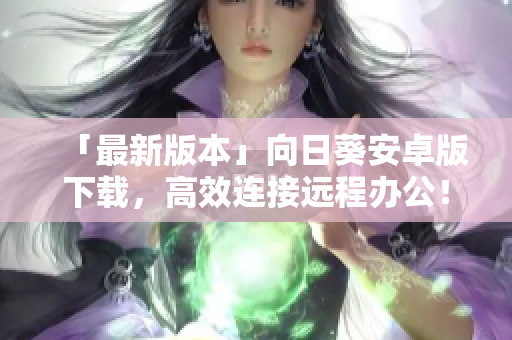 「最新版本」向日葵安卓版下载，高效连接远程办公！