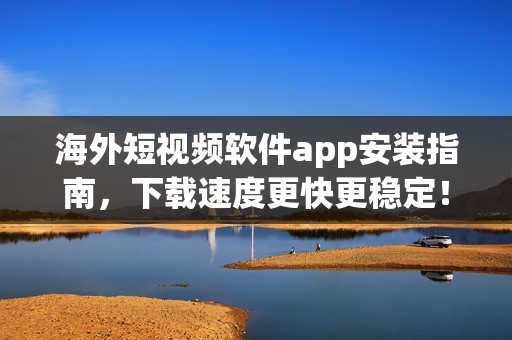 海外短视频软件app安装指南，下载速度更快更稳定！
