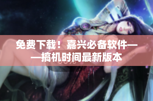 免费下载！嘉兴必备软件——搞机时间最新版本