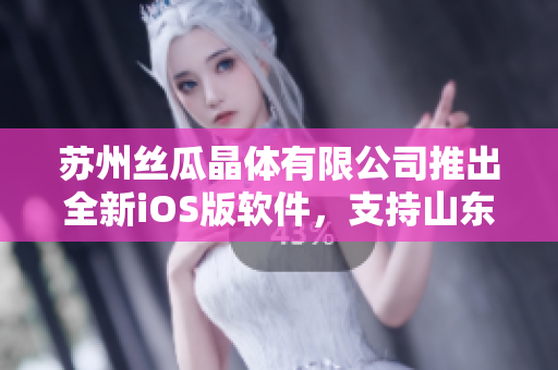 苏州丝瓜晶体有限公司推出全新iOS版软件，支持山东地区使用