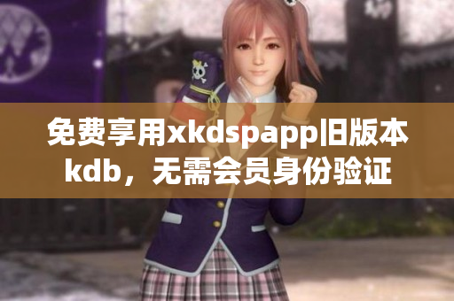 免费享用xkdspapp旧版本kdb，无需会员身份验证