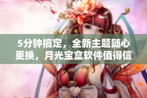 5分钟搞定，全新主题随心更换，月光宝盒软件值得信赖