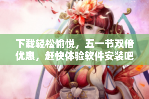 下载轻松愉悦，五一节双倍优惠，赶快体验软件安装吧！