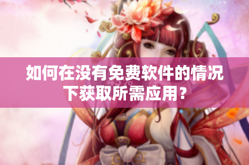 如何在没有免费软件的情况下获取所需应用？