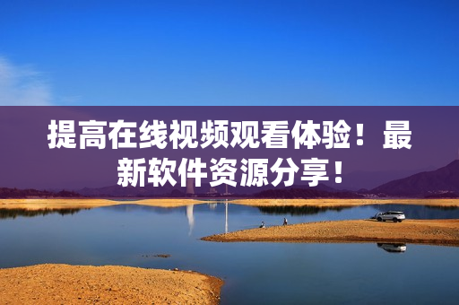 提高在线视频观看体验！最新软件资源分享！