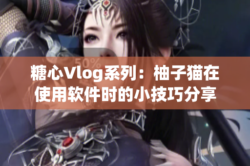 糖心Vlog系列：柚子猫在使用软件时的小技巧分享