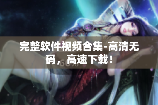 完整软件视频合集-高清无码，高速下载！