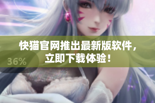 快猫官网推出最新版软件，立即下载体验！