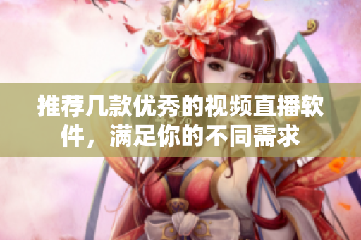 推荐几款优秀的视频直播软件，满足你的不同需求