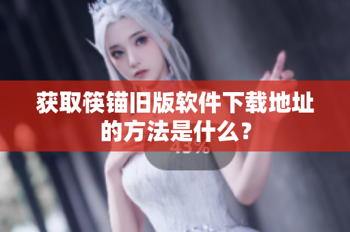 获取筷锚旧版软件下载地址的方法是什么？