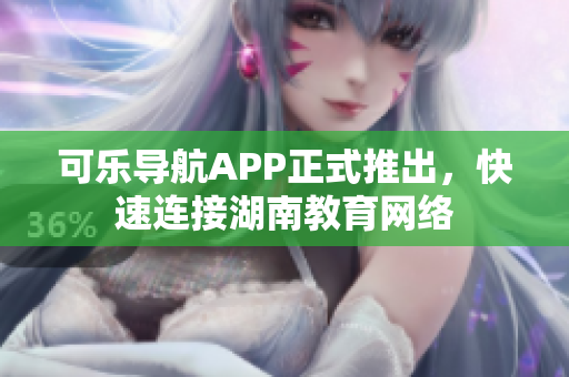 可乐导航APP正式推出，快速连接湖南教育网络