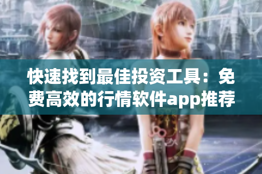 快速找到最佳投资工具：免费高效的行情软件app推荐