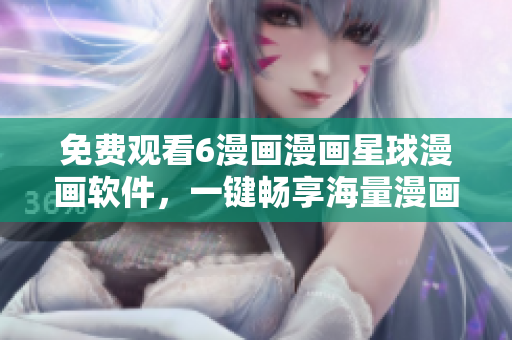 免费观看6漫画漫画星球漫画软件，一键畅享海量漫画资源