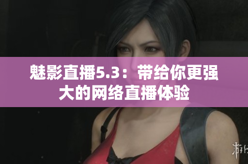 魅影直播5.3：带给你更强大的网络直播体验