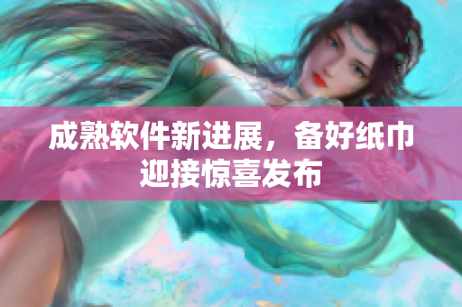 成熟软件新进展，备好纸巾迎接惊喜发布