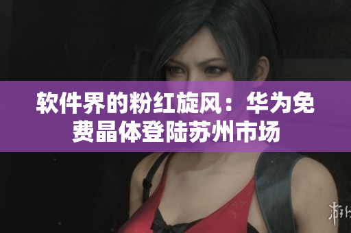 软件界的粉红旋风：华为免费晶体登陆苏州市场
