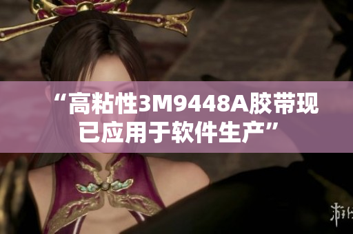 “高粘性3M9448A胶带现已应用于软件生产”