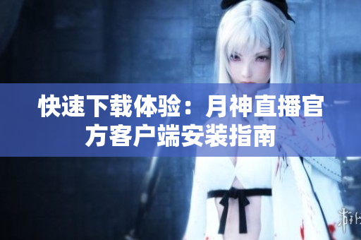 快速下载体验：月神直播官方客户端安装指南
