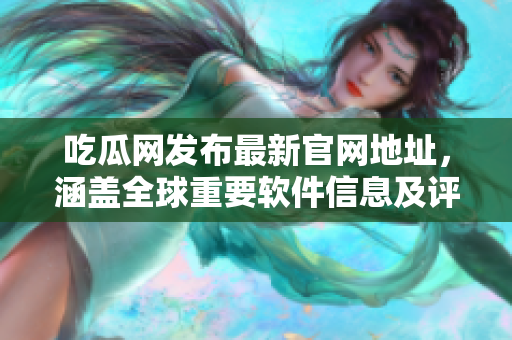 吃瓜网发布最新官网地址，涵盖全球重要软件信息及评论