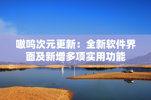 嗷呜次元更新：全新软件界面及新增多项实用功能